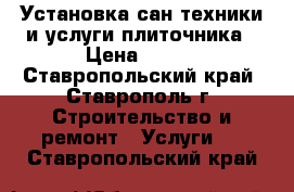 Установка сан техники и услуги плиточника › Цена ­ 150 - Ставропольский край, Ставрополь г. Строительство и ремонт » Услуги   . Ставропольский край